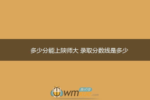 多少分能上陕师大 录取分数线是多少
