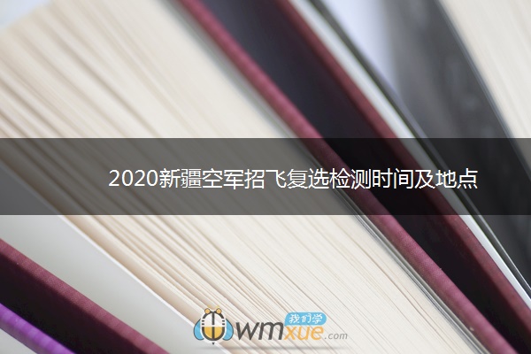 2020新疆空军招飞复选检测时间及地点