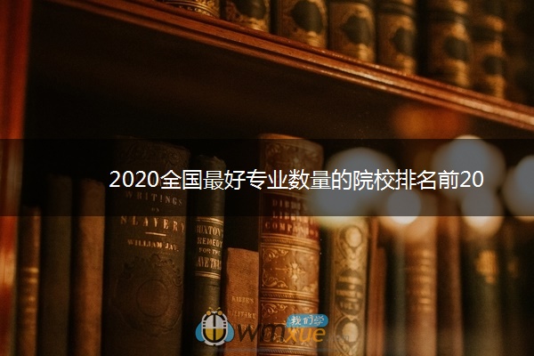 2020全国最好专业数量的院校排名前20强 2020全国最好专业数量的院校排名前20强
