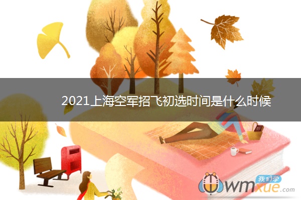 2021上海空军招飞初选时间是什么时候
