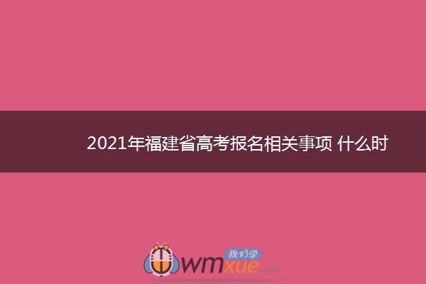 2021年福建省高考报名相关事项 什么时候报名