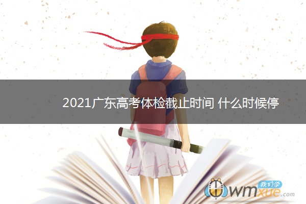 2021广东高考体检截止时间 什么时候停止体检