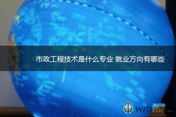 市政工程技术是什么专业 就业方向有哪些